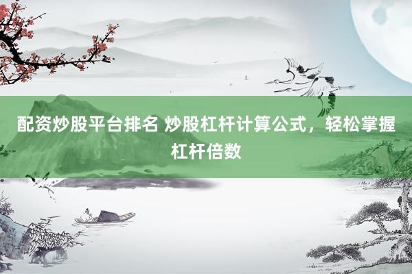 配资炒股平台排名 炒股杠杆计算公式，轻松掌握杠杆倍数