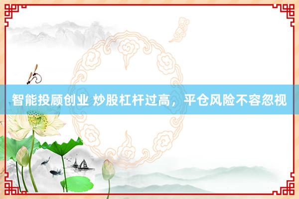 智能投顾创业 炒股杠杆过高，平仓风险不容忽视