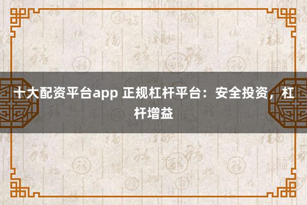 十大配资平台app 正规杠杆平台：安全投资，杠杆增益