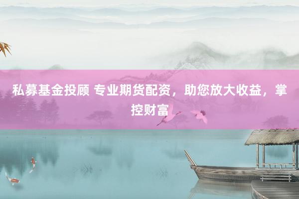 私募基金投顾 专业期货配资，助您放大收益，掌控财富