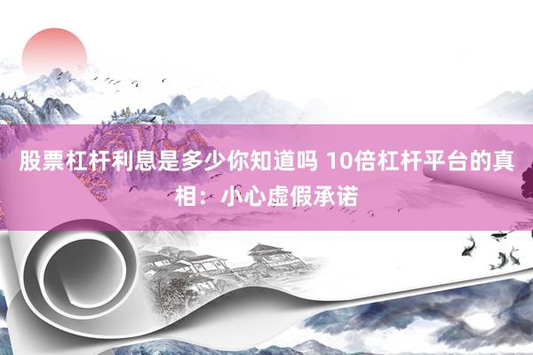股票杠杆利息是多少你知道吗 10倍杠杆平台的真相：小心虚假承诺