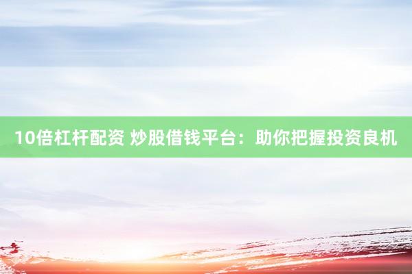 10倍杠杆配资 炒股借钱平台：助你把握投资良机