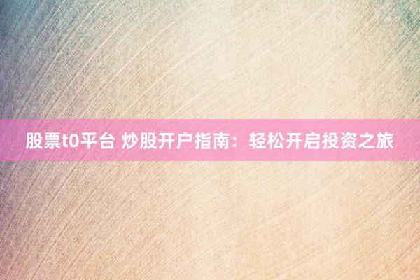 股票t0平台 炒股开户指南：轻松开启投资之旅