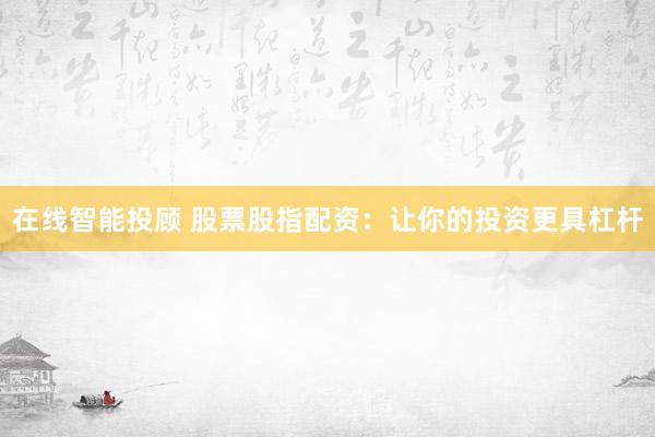 在线智能投顾 股票股指配资：让你的投资更具杠杆