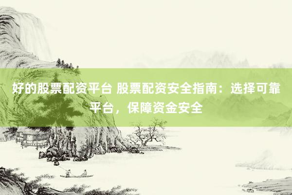 好的股票配资平台 股票配资安全指南：选择可靠平台，保障资金安全