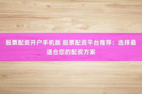 股票配资开户手机版 股票配资平台推荐：选择最适合您的配资方案