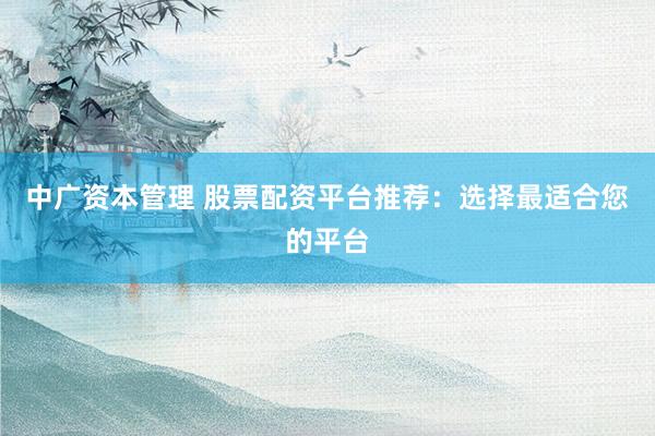 中广资本管理 股票配资平台推荐：选择最适合您的平台