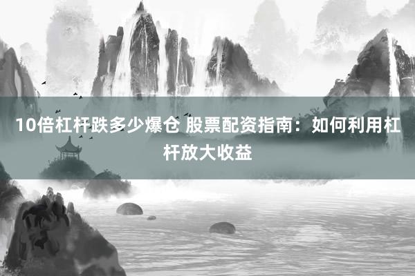 10倍杠杆跌多少爆仓 股票配资指南：如何利用杠杆放大收益