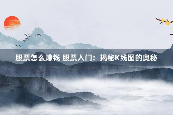 股票怎么赚钱 股票入门：揭秘K线图的奥秘