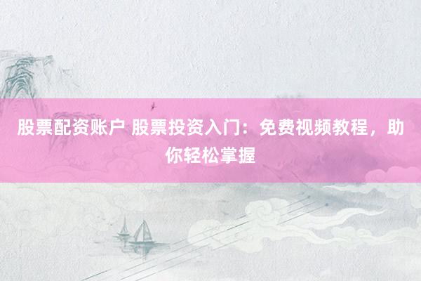股票配资账户 股票投资入门：免费视频教程，助你轻松掌握