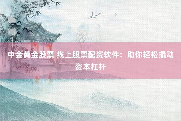 中金黄金股票 线上股票配资软件：助你轻松撬动资本杠杆