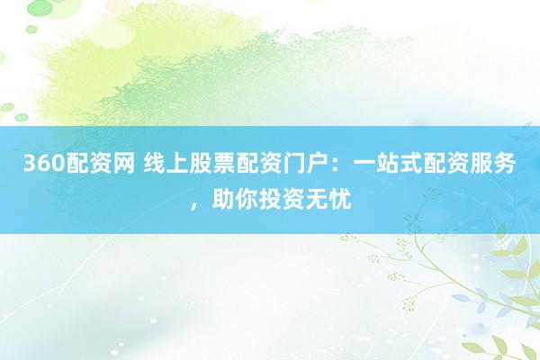 360配资网 线上股票配资门户：一站式配资服务，助你投资无忧