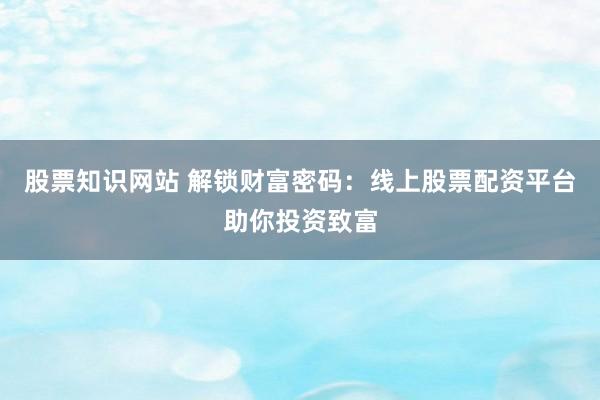 股票知识网站 解锁财富密码：线上股票配资平台助你投资致富