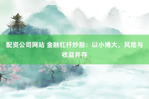配资公司网站 金融杠杆炒股：以小博大，风险与收益并存
