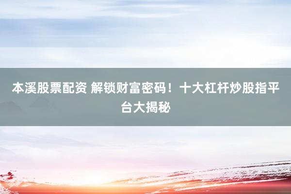 本溪股票配资 解锁财富密码！十大杠杆炒股指平台大揭秘