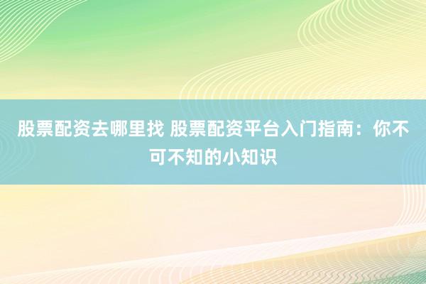 股票配资去哪里找 股票配资平台入门指南：你不可不知的小知识