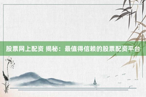 股票网上配资 揭秘：最值得信赖的股票配资平台
