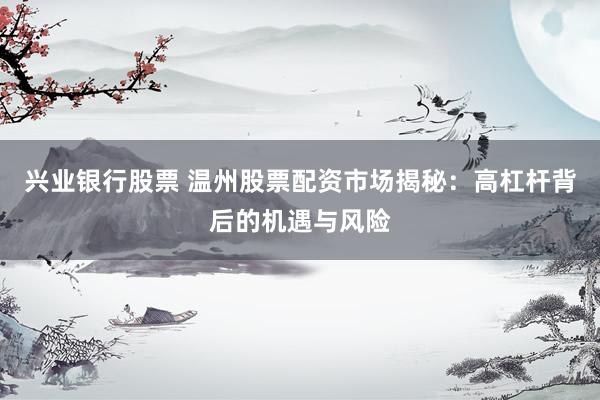 兴业银行股票 温州股票配资市场揭秘：高杠杆背后的机遇与风险