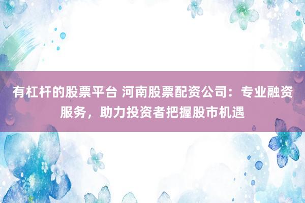 有杠杆的股票平台 河南股票配资公司：专业融资服务，助力投资者把握股市机遇