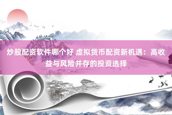 炒股配资软件哪个好 虚拟货币配资新机遇：高收益与风险并存的投资选择