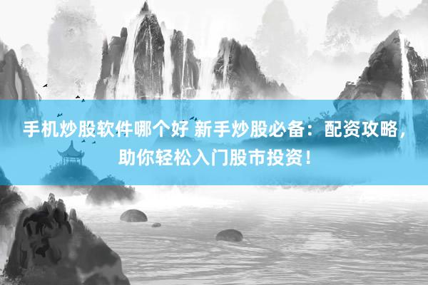 手机炒股软件哪个好 新手炒股必备：配资攻略，助你轻松入门股市投资！
