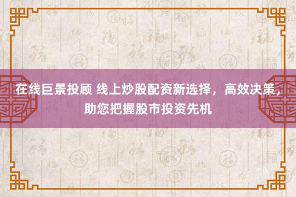 在线巨景投顾 线上炒股配资新选择，高效决策，助您把握股市投资先机