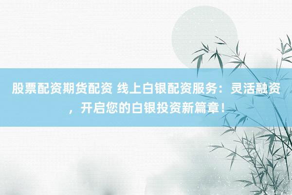 股票配资期货配资 线上白银配资服务：灵活融资，开启您的白银投资新篇章！