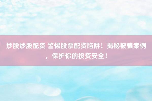 炒股炒股配资 警惕股票配资陷阱！揭秘被骗案例，保护你的投资安全！