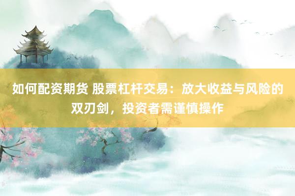 如何配资期货 股票杠杆交易：放大收益与风险的双刃剑，投资者需谨慎操作