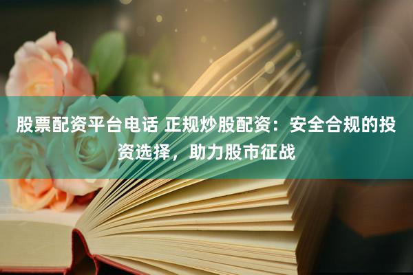 股票配资平台电话 正规炒股配资：安全合规的投资选择，助力股市征战