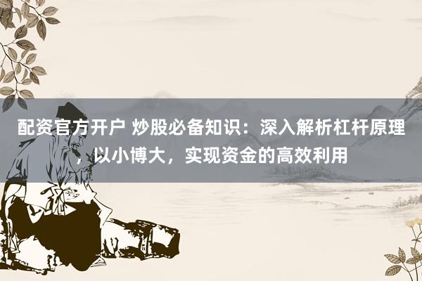 配资官方开户 炒股必备知识：深入解析杠杆原理，以小博大，实现资金的高效利用