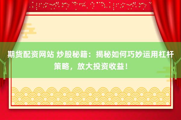 期货配资网站 炒股秘籍：揭秘如何巧妙运用杠杆策略，放大投资收益！