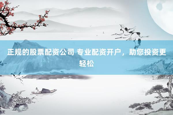 正规的股票配资公司 专业配资开户，助您投资更轻松