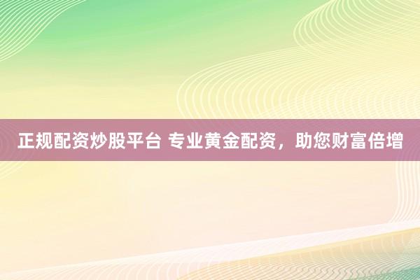 正规配资炒股平台 专业黄金配资，助您财富倍增