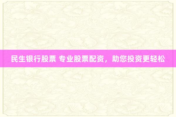 民生银行股票 专业股票配资，助您投资更轻松