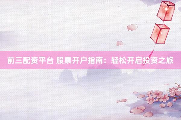 前三配资平台 股票开户指南：轻松开启投资之旅