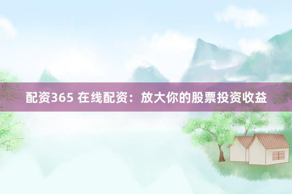 配资365 在线配资：放大你的股票投资收益