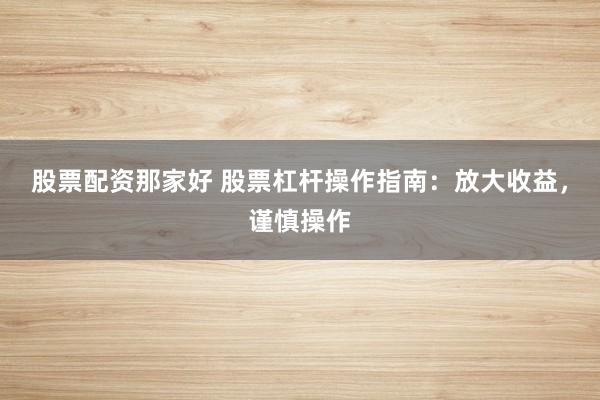 股票配资那家好 股票杠杆操作指南：放大收益，谨慎操作