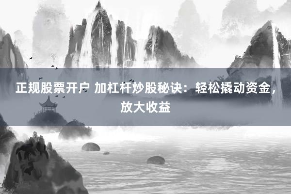 正规股票开户 加杠杆炒股秘诀：轻松撬动资金，放大收益
