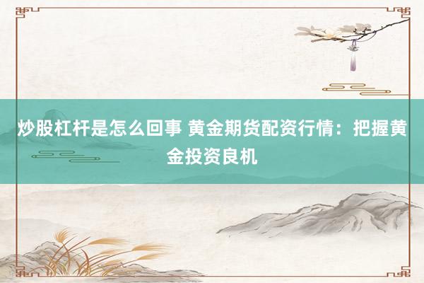 炒股杠杆是怎么回事 黄金期货配资行情：把握黄金投资良机