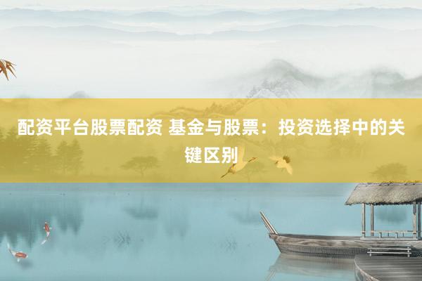 配资平台股票配资 基金与股票：投资选择中的关键区别
