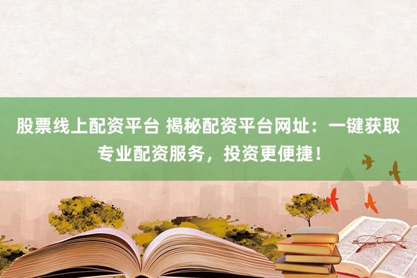 股票线上配资平台 揭秘配资平台网址：一键获取专业配资服务，投资更便捷！