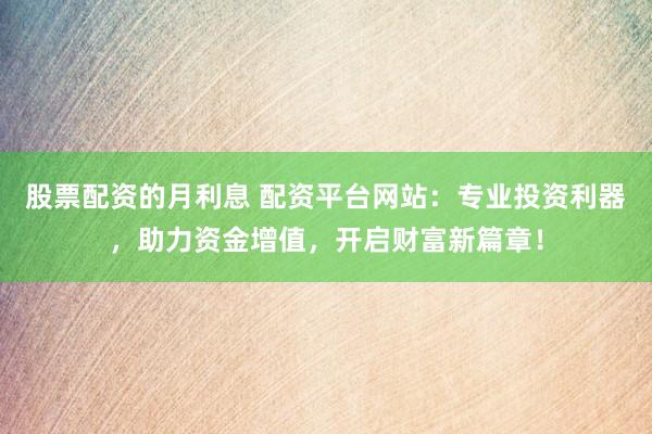 股票配资的月利息 配资平台网站：专业投资利器，助力资金增值，开启财富新篇章！