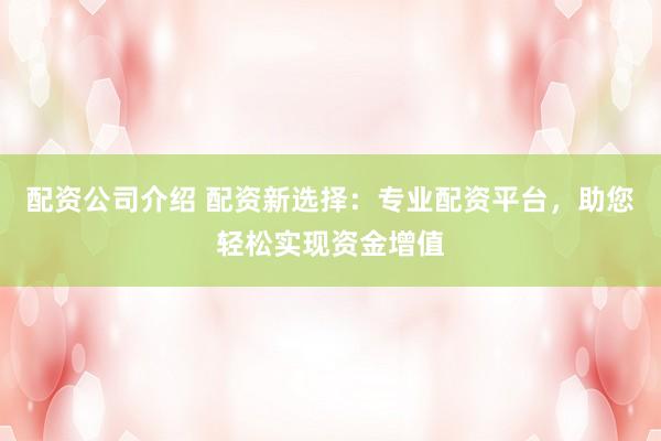 配资公司介绍 配资新选择：专业配资平台，助您轻松实现资金增值