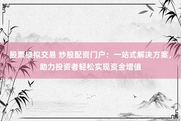 股票模拟交易 炒股配资门户：一站式解决方案，助力投资者轻松实现资金增值