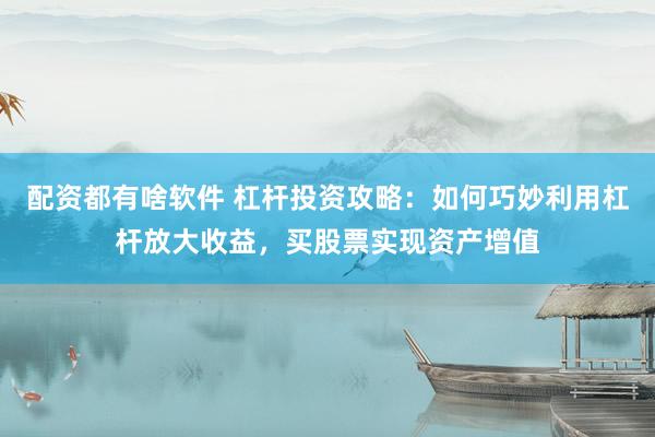 配资都有啥软件 杠杆投资攻略：如何巧妙利用杠杆放大收益，买股票实现资产增值