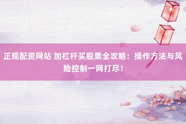 正规配资网站 加杠杆买股票全攻略：操作方法与风险控制一网打尽！