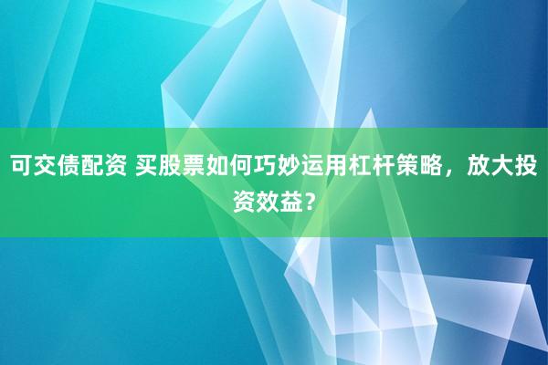 可交债配资 买股票如何巧妙运用杠杆策略，放大投资效益？