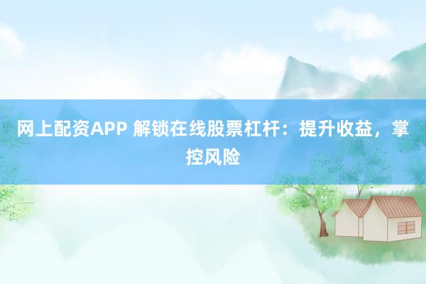 网上配资APP 解锁在线股票杠杆：提升收益，掌控风险