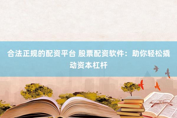 合法正规的配资平台 股票配资软件：助你轻松撬动资本杠杆